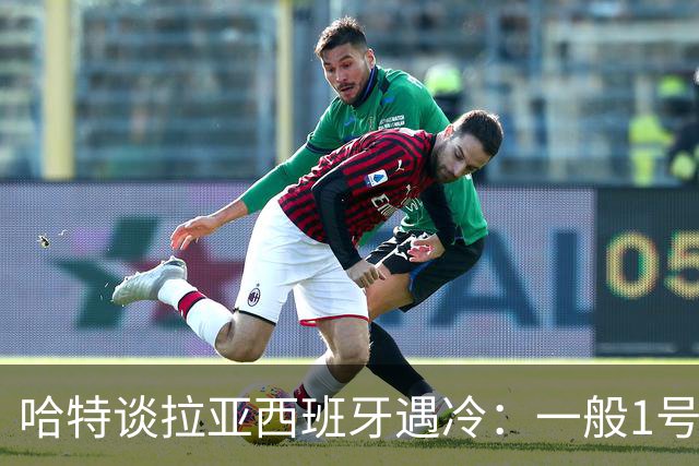 哈特谈拉亚西班牙遇冷：一般1号门将自己不犯错，教练很难换人的