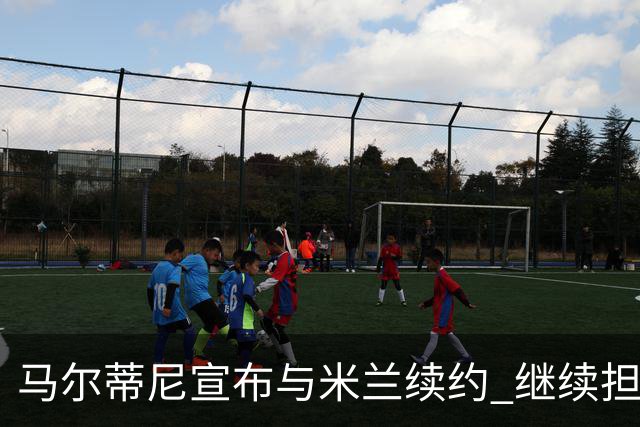 马尔蒂尼宣布与米兰续约 继续担任俱乐部技术总监